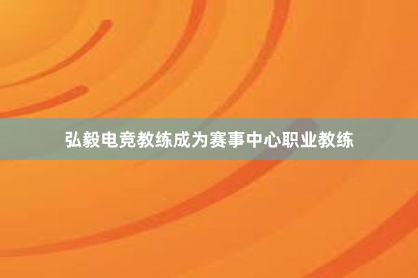 弘毅电竞教练成为赛事中心职业教练