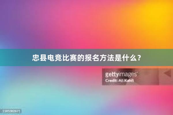 忠县电竞比赛的报名方法是什么？