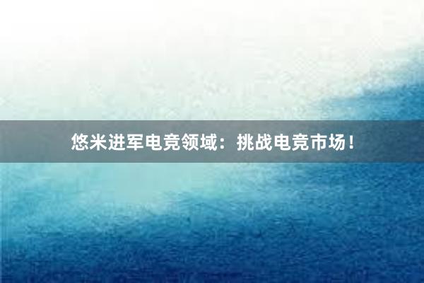 悠米进军电竞领域：挑战电竞市场！