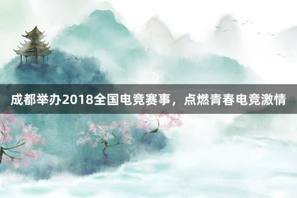 成都举办2018全国电竞赛事，点燃青春电竞激情