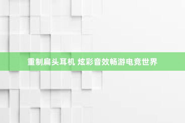 重制扁头耳机 炫彩音效畅游电竞世界