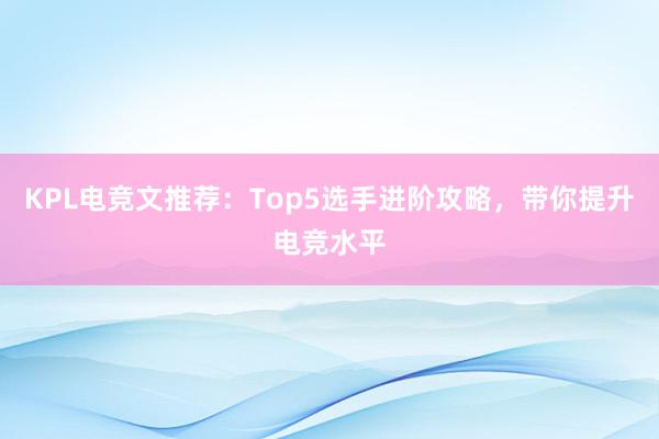 KPL电竞文推荐：Top5选手进阶攻略，带你提升电竞水平