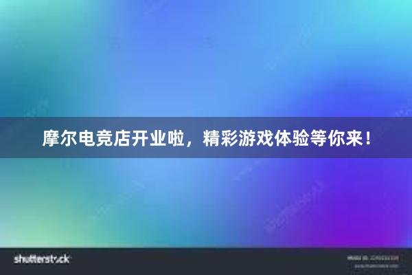 摩尔电竞店开业啦，精彩游戏体验等你来！