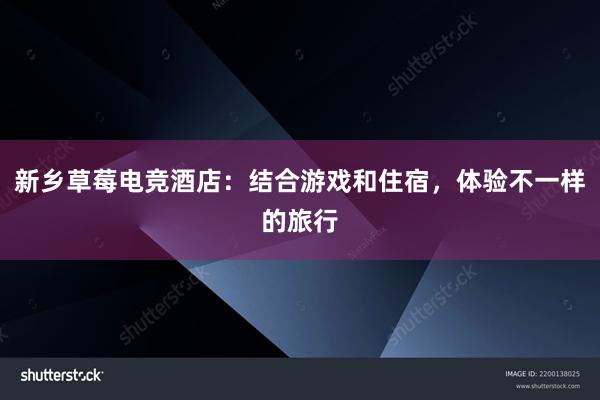 新乡草莓电竞酒店：结合游戏和住宿，体验不一样的旅行