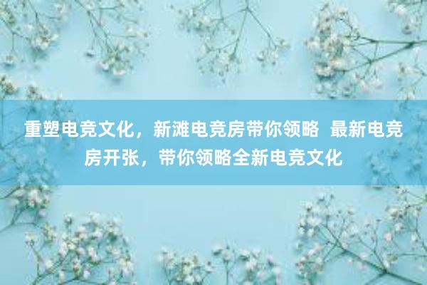 重塑电竞文化，新滩电竞房带你领略  最新电竞房开张，带你领略全新电竞文化