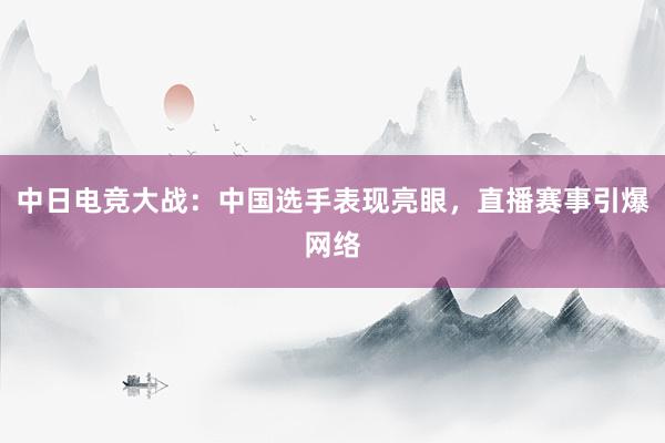 中日电竞大战：中国选手表现亮眼，直播赛事引爆网络