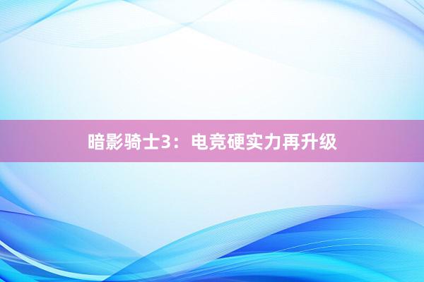 暗影骑士3：电竞硬实力再升级