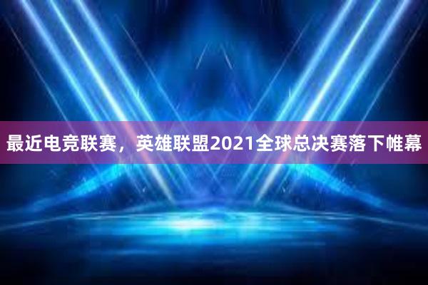 最近电竞联赛，英雄联盟2021全球总决赛落下帷幕