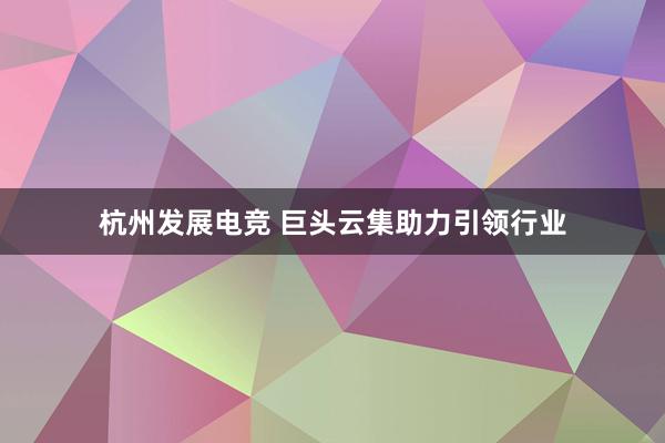 杭州发展电竞 巨头云集助力引领行业