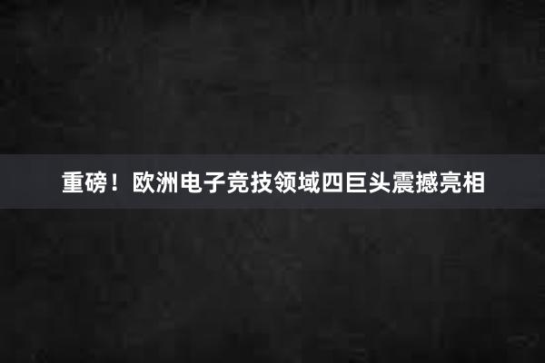 重磅！欧洲电子竞技领域四巨头震撼亮相