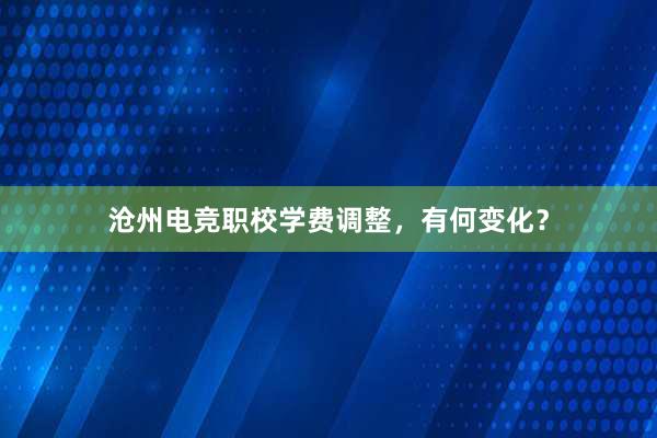 沧州电竞职校学费调整，有何变化？