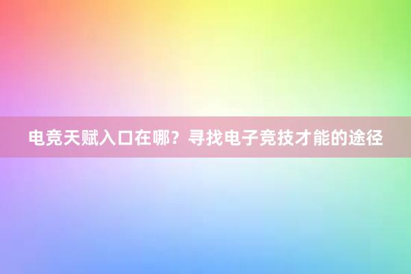 电竞天赋入口在哪？寻找电子竞技才能的途径