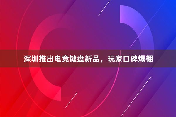 深圳推出电竞键盘新品，玩家口碑爆棚