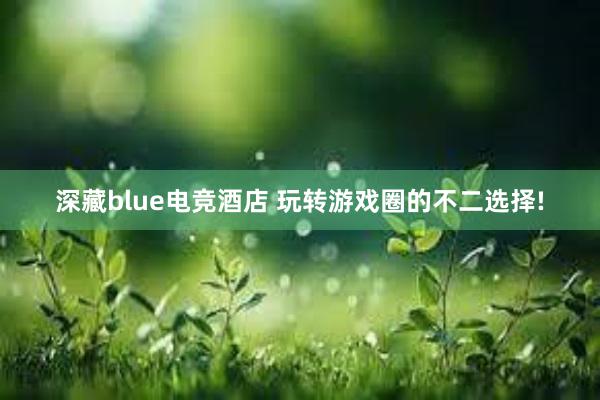 深藏blue电竞酒店 玩转游戏圈的不二选择!