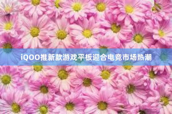 iQOO推新款游戏平板迎合电竞市场热潮