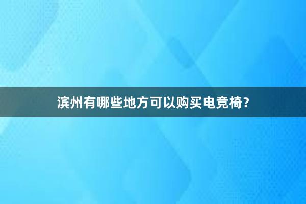 滨州有哪些地方可以购买电竞椅？