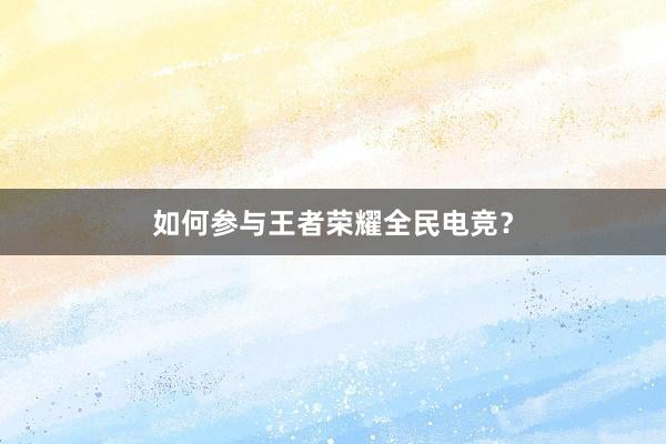 如何参与王者荣耀全民电竞？