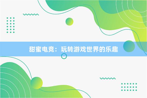 甜蜜电竞：玩转游戏世界的乐趣