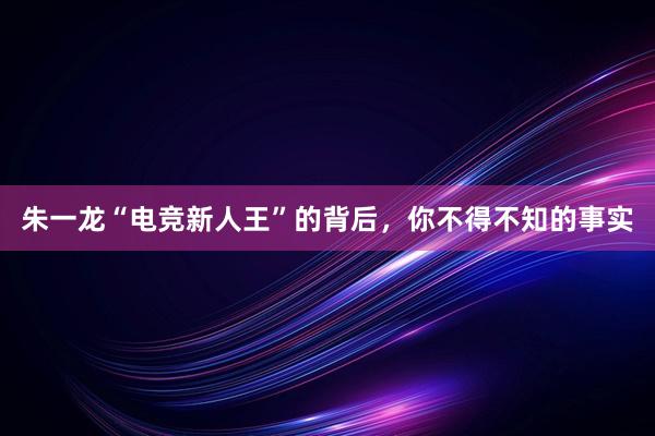 朱一龙“电竞新人王”的背后，你不得不知的事实