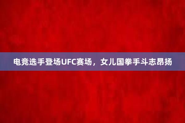 电竞选手登场UFC赛场，女儿国拳手斗志昂扬