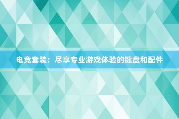 电竞套装：尽享专业游戏体验的键盘和配件