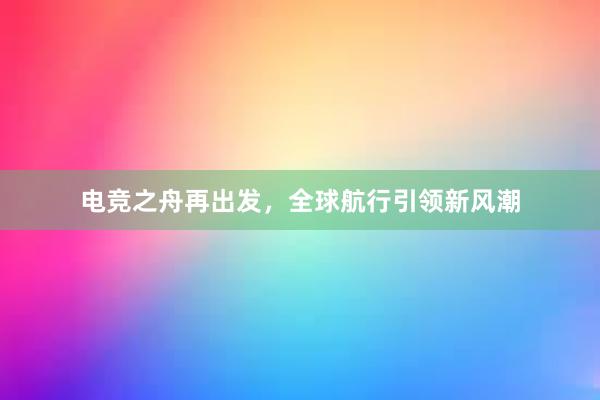 电竞之舟再出发，全球航行引领新风潮