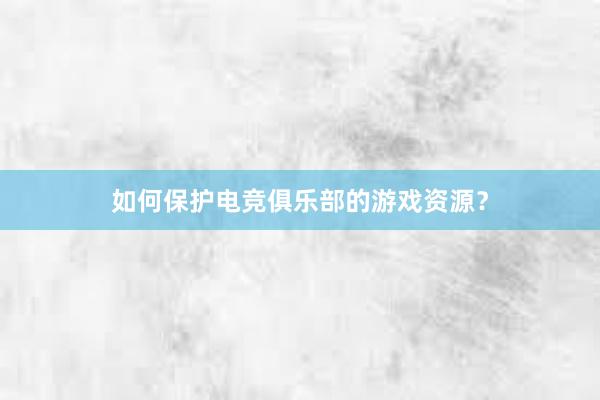 如何保护电竞俱乐部的游戏资源？