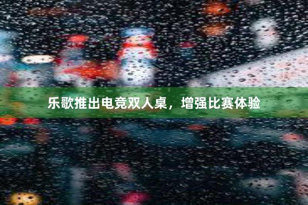 乐歌推出电竞双人桌，增强比赛体验