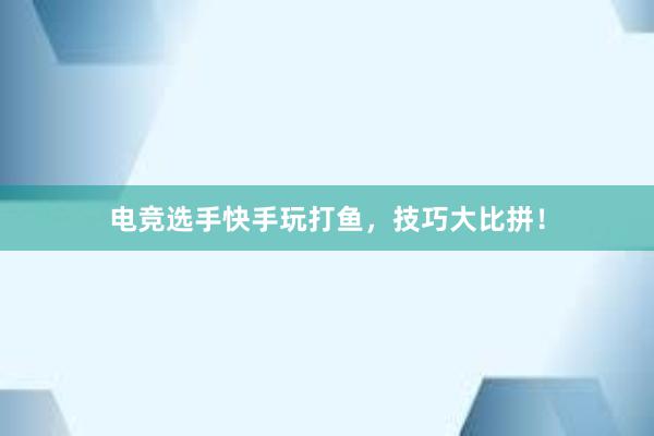 电竞选手快手玩打鱼，技巧大比拼！