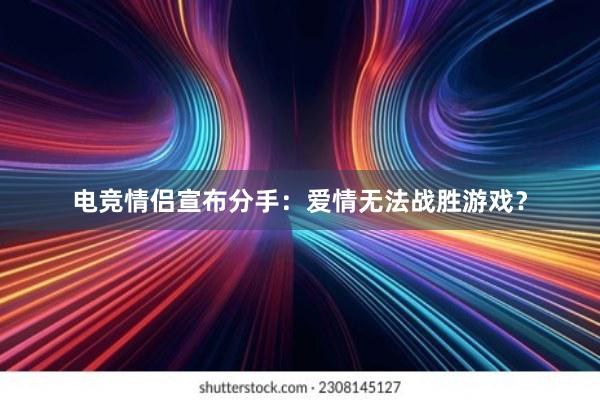 电竞情侣宣布分手：爱情无法战胜游戏？