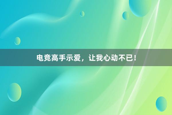 电竞高手示爱，让我心动不已！