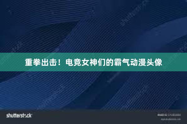 重拳出击！电竞女神们的霸气动漫头像