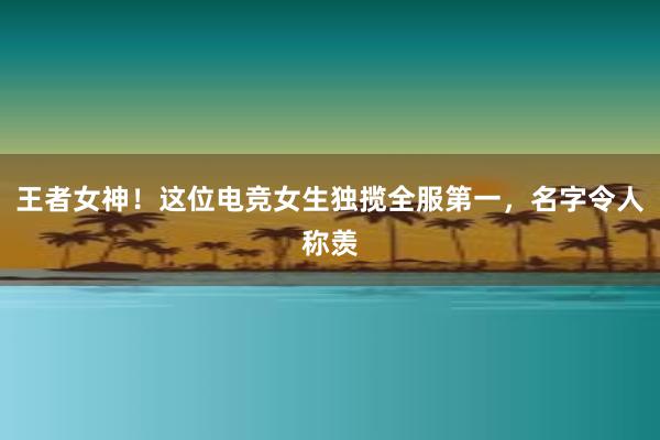 王者女神！这位电竞女生独揽全服第一，名字令人称羡