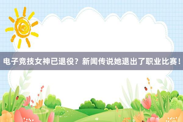 电子竞技女神已退役？新闻传说她退出了职业比赛！