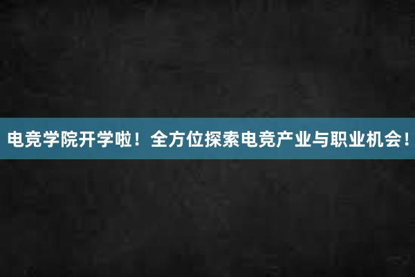 电竞学院开学啦！全方位探索电竞产业与职业机会！