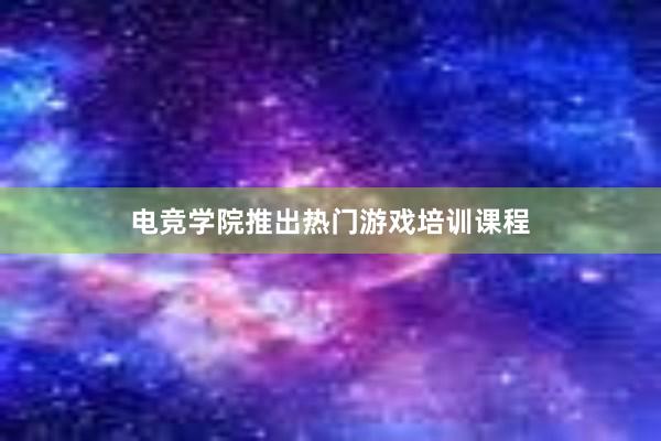 电竞学院推出热门游戏培训课程