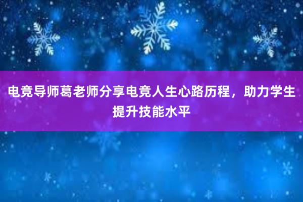 电竞导师葛老师分享电竞人生心路历程，助力学生提升技能水平