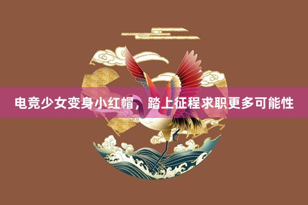 电竞少女变身小红帽，踏上征程求职更多可能性