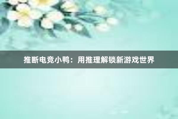 推断电竞小鸭：用推理解锁新游戏世界