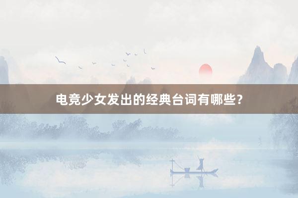 电竞少女发出的经典台词有哪些？