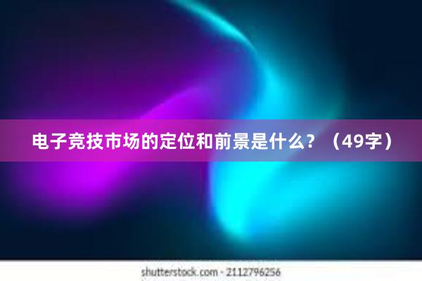 电子竞技市场的定位和前景是什么？（49字）