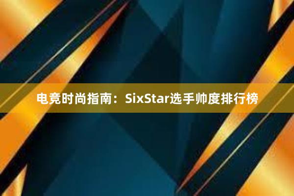 电竞时尚指南：SixStar选手帅度排行榜