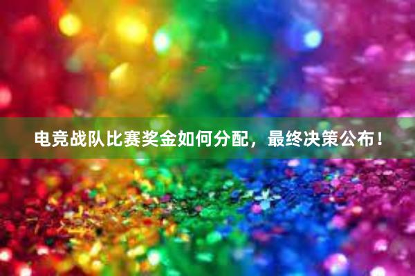 电竞战队比赛奖金如何分配，最终决策公布！