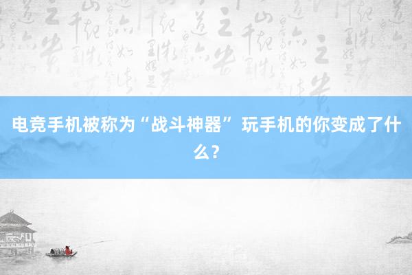 电竞手机被称为“战斗神器” 玩手机的你变成了什么？