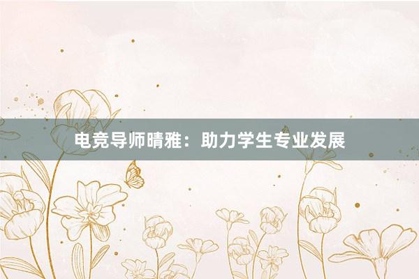 电竞导师晴雅：助力学生专业发展