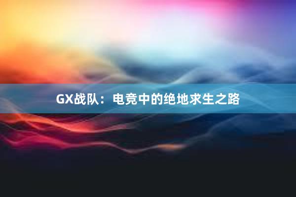 GX战队：电竞中的绝地求生之路