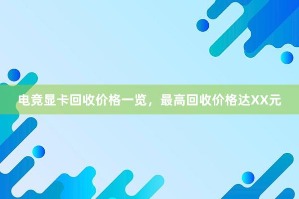 电竞显卡回收价格一览，最高回收价格达XX元