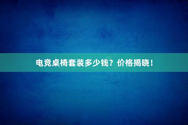 电竞桌椅套装多少钱？价格揭晓！