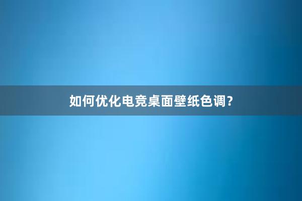 如何优化电竞桌面壁纸色调？