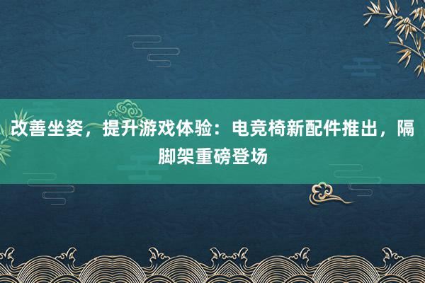 改善坐姿，提升游戏体验：电竞椅新配件推出，隔脚架重磅登场